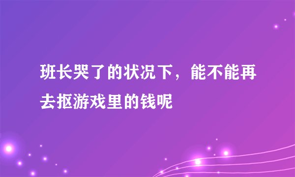 班长哭了的状况下，能不能再去抠游戏里的钱呢