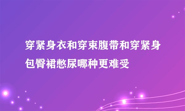 穿紧身衣和穿束腹带和穿紧身包臀裙憋尿哪种更难受