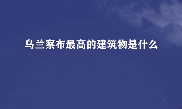 乌兰察布最高的建筑物是什么