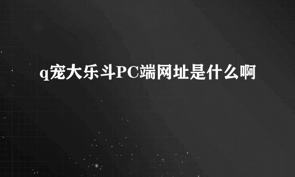 q宠大乐斗PC端网址是什么啊