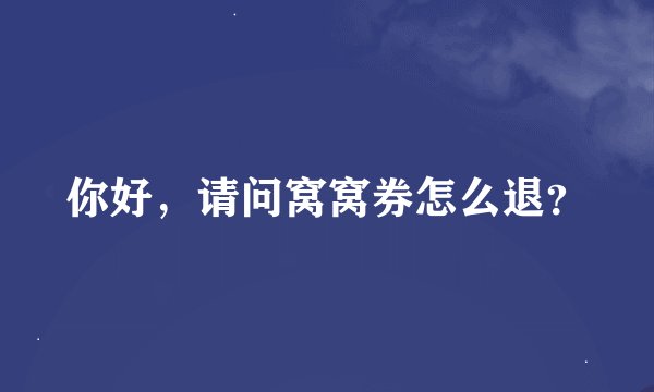 你好，请问窝窝券怎么退？