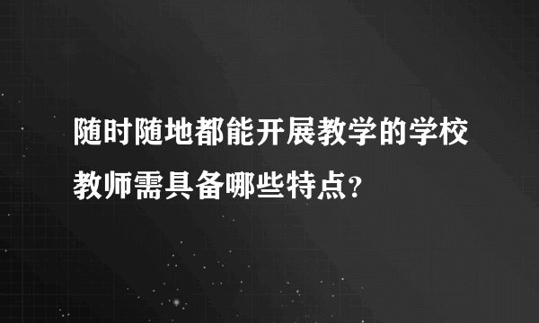 随时随地都能开展教学的学校教师需具备哪些特点？