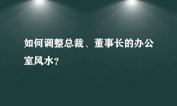 如何调整总裁、董事长的办公室风水？