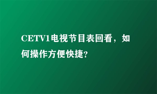 CETV1电视节目表回看，如何操作方便快捷？