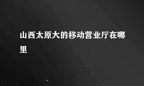 山西太原大的移动营业厅在哪里