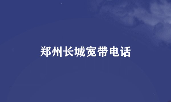 郑州长城宽带电话