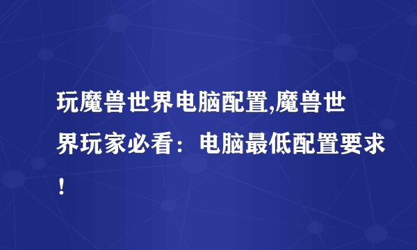 玩魔兽世界电脑配置,魔兽世界玩家必看：电脑最低配置要求！
