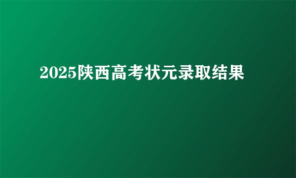2025陕西高考状元录取结果