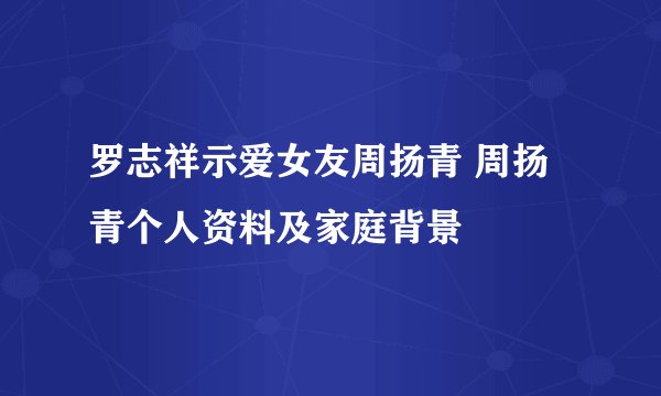 罗志祥示爱女友周扬青 周扬青个人资料及家庭背景