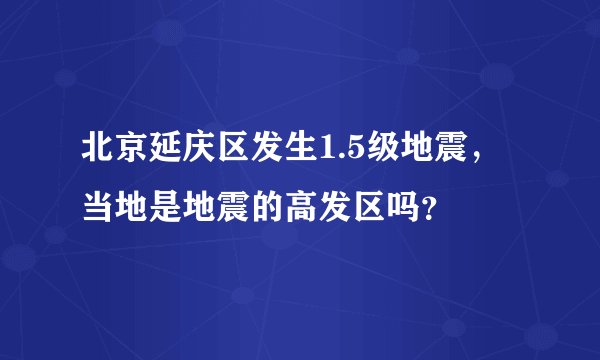 北京延庆区发生1.5级地震，当地是地震的高发区吗？