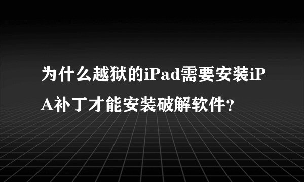 为什么越狱的iPad需要安装iPA补丁才能安装破解软件？