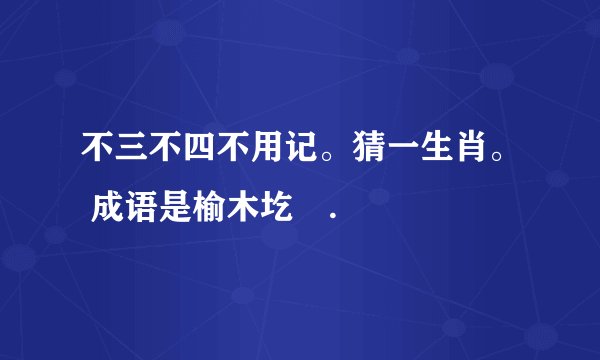 不三不四不用记。猜一生肖。 成语是榆木圪垯.