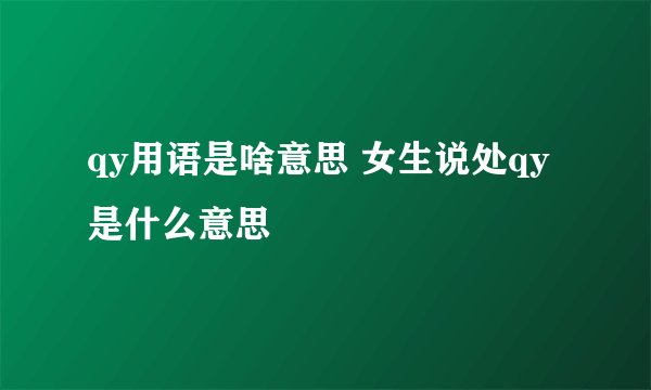 qy用语是啥意思 女生说处qy是什么意思