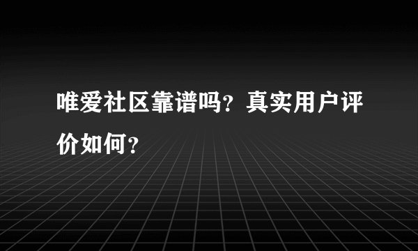 唯爱社区靠谱吗？真实用户评价如何？