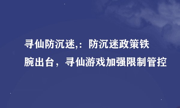寻仙防沉迷,：防沉迷政策铁腕出台，寻仙游戏加强限制管控