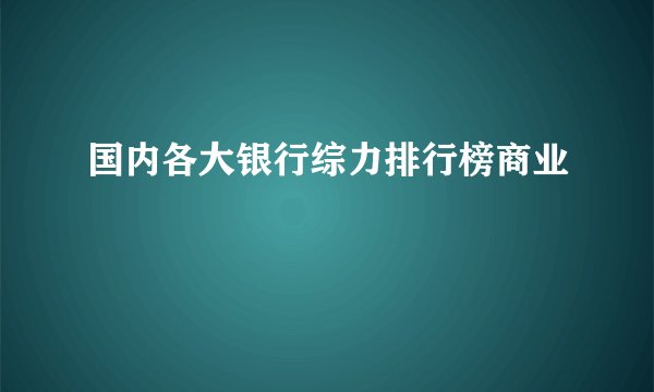 国内各大银行综力排行榜商业