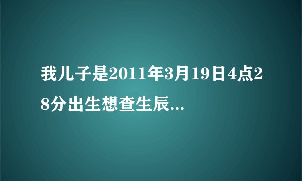 我儿子是2011年3月19日4点28分出生想查生辰八字及五行缺什么