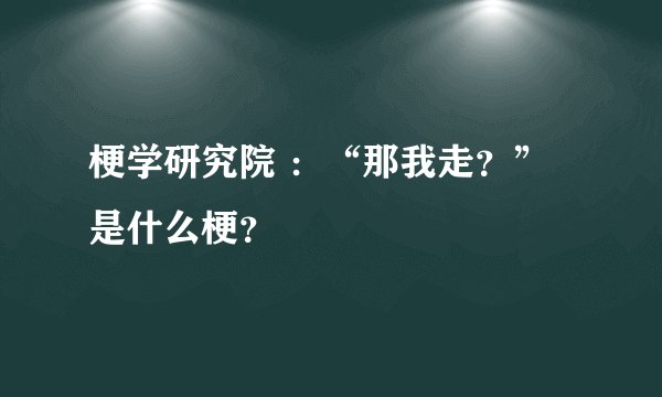 梗学研究院 ：“那我走？”是什么梗？