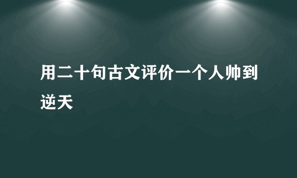 用二十句古文评价一个人帅到逆天