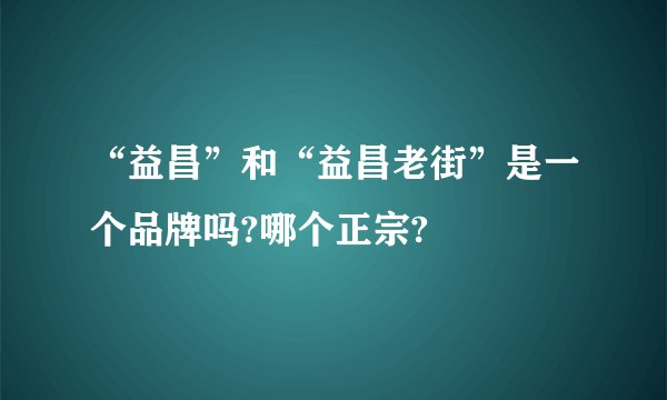 “益昌”和“益昌老街”是一个品牌吗?哪个正宗?