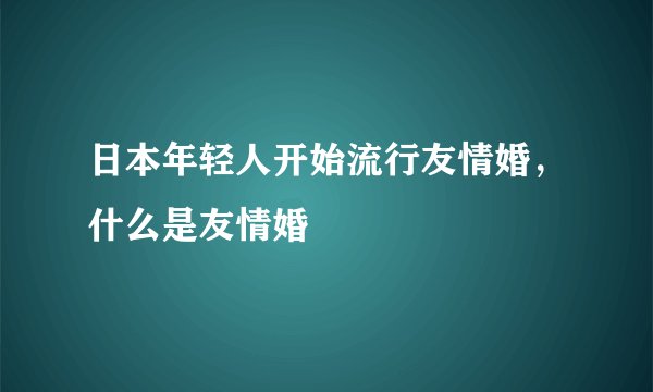 日本年轻人开始流行友情婚，什么是友情婚