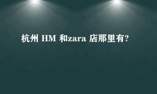 杭州 HM 和zara 店那里有?