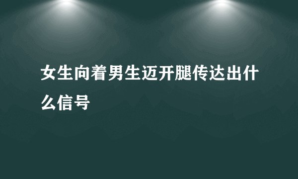 女生向着男生迈开腿传达出什么信号