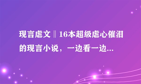 现言虐文‖16本超级虐心催泪的现言小说，一边看一边哭，你看哭了几本！