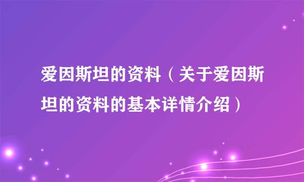 爱因斯坦的资料（关于爱因斯坦的资料的基本详情介绍）