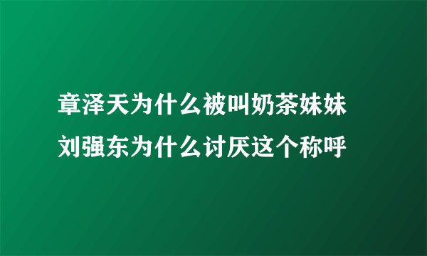 章泽天为什么被叫奶茶妹妹 刘强东为什么讨厌这个称呼