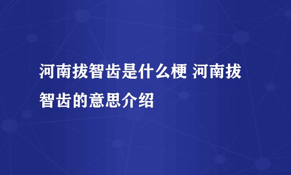 河南拔智齿是什么梗 河南拔智齿的意思介绍