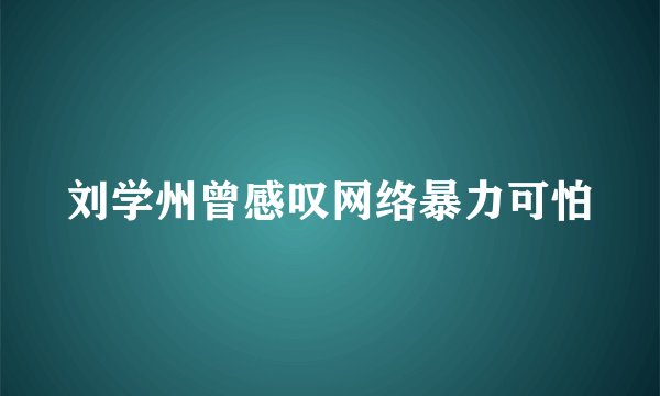 刘学州曾感叹网络暴力可怕
