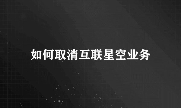 如何取消互联星空业务