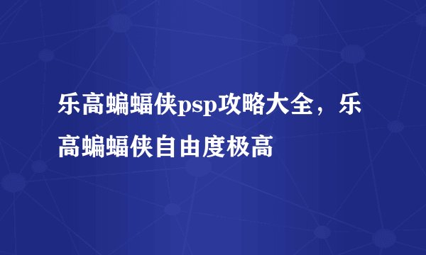 乐高蝙蝠侠psp攻略大全，乐高蝙蝠侠自由度极高