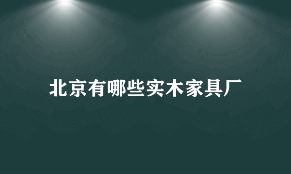 北京有哪些实木家具厂