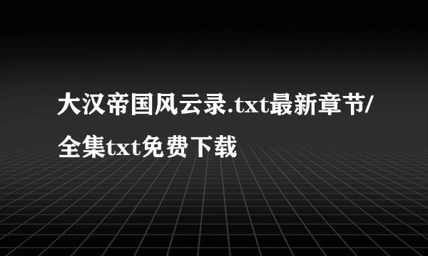 大汉帝国风云录.txt最新章节/全集txt免费下载