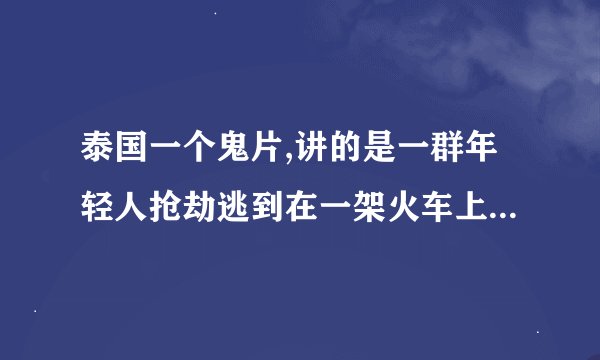 泰国一个鬼片,讲的是一群年轻人抢劫逃到在一架火车上,然后发生的恐怖鬼故事