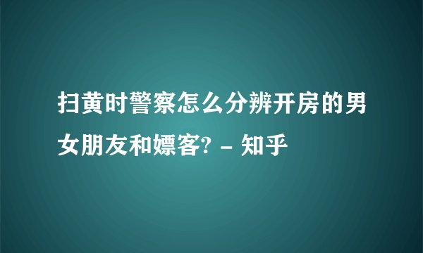 扫黄时警察怎么分辨开房的男女朋友和嫖客? - 知乎