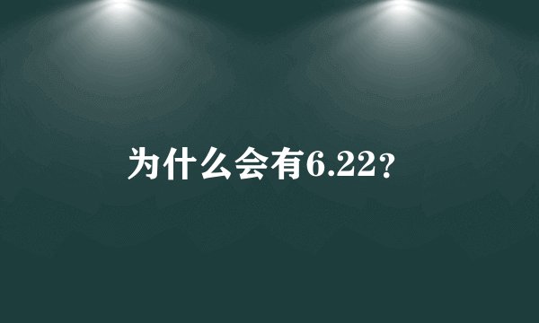 为什么会有6.22？