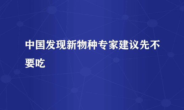 中国发现新物种专家建议先不要吃