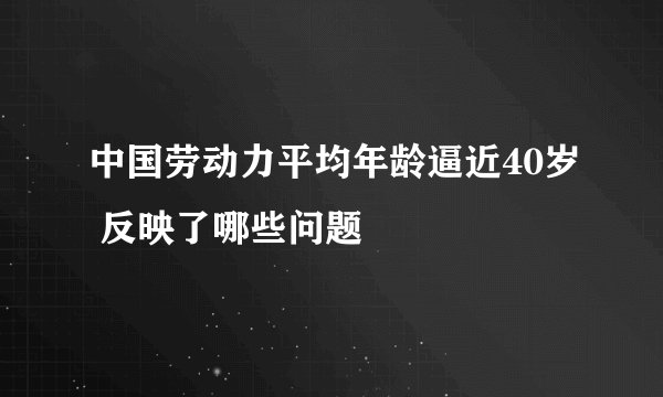 中国劳动力平均年龄逼近40岁 反映了哪些问题