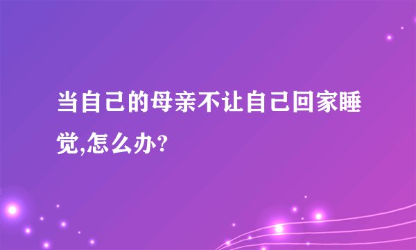 当自己的母亲不让自己回家睡觉,怎么办?