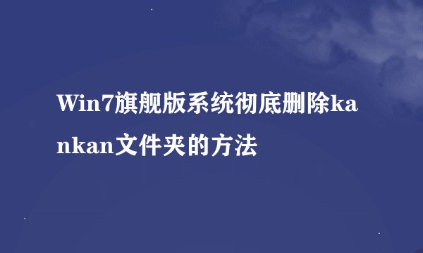 Win7旗舰版系统彻底删除kankan文件夹的方法