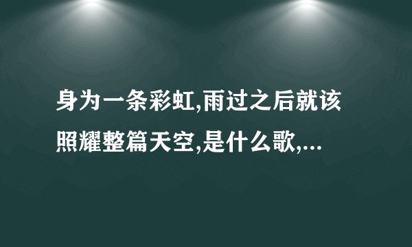 身为一条彩虹,雨过之后就该照耀整篇天空,是什么歌,谁唱的?