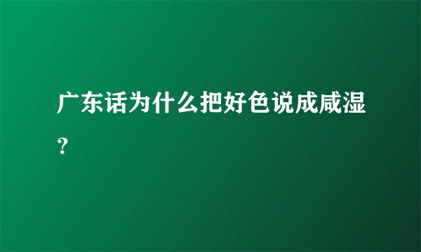 广东话为什么把好色说成咸湿？