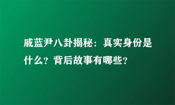 戚蓝尹八卦揭秘：真实身份是什么？背后故事有哪些？