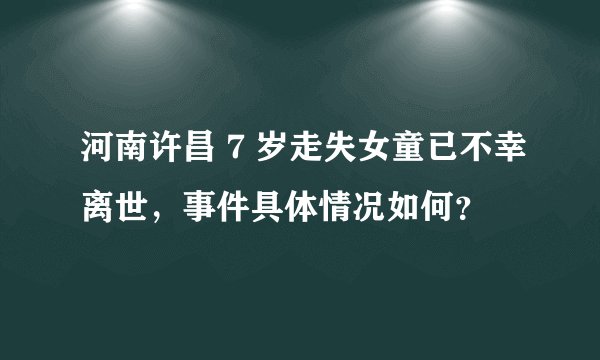 河南许昌 7 岁走失女童已不幸离世，事件具体情况如何？