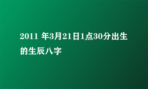 2011 年3月21日1点30分出生的生辰八字