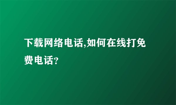 下载网络电话,如何在线打免费电话？