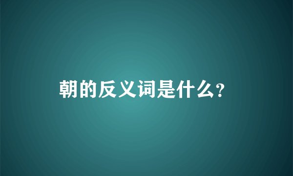朝的反义词是什么？
